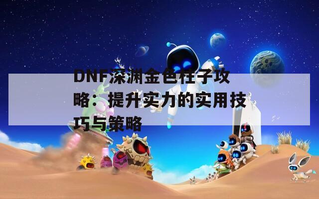 DNF深渊金色柱子攻略：提升实力的实用技巧与策略