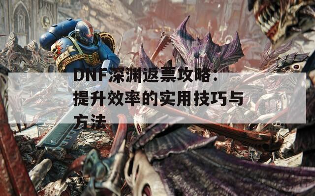 DNF深渊返票攻略：提升效率的实用技巧与方法