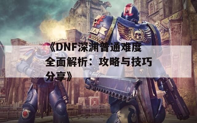 《DNF深渊普通难度全面解析：攻略与技巧分享》