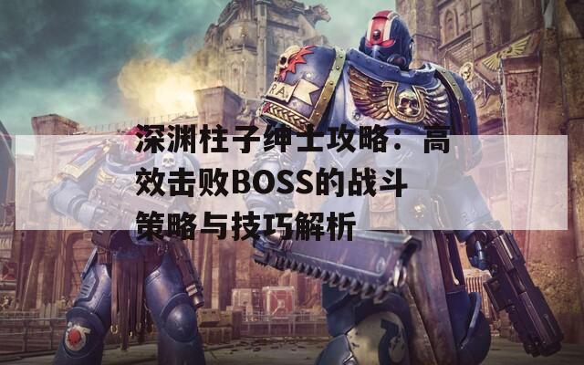 深渊柱子绅士攻略：高效击败BOSS的战斗策略与技巧解析