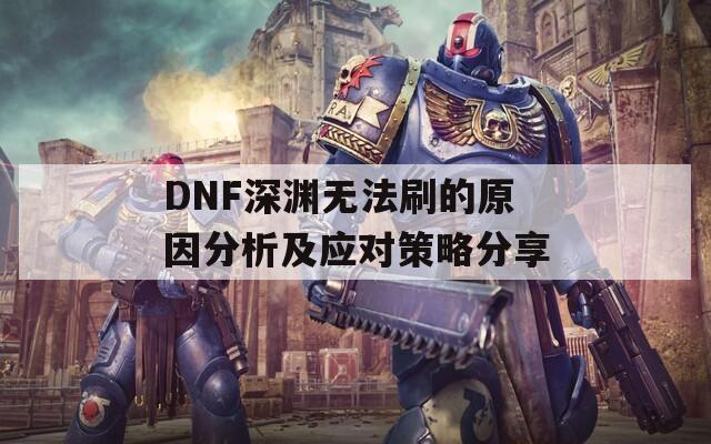 DNF深渊无法刷的原因分析及应对策略分享