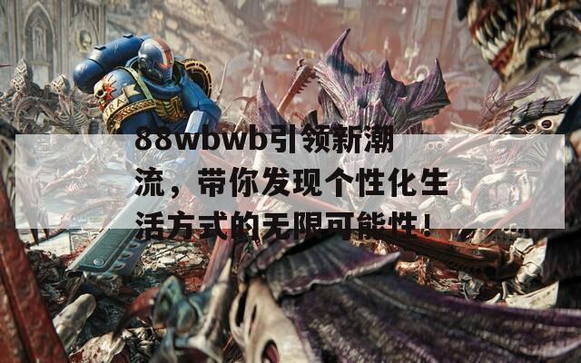 88wbwb引领新潮流，带你发现个性化生活方式的无限可能性！