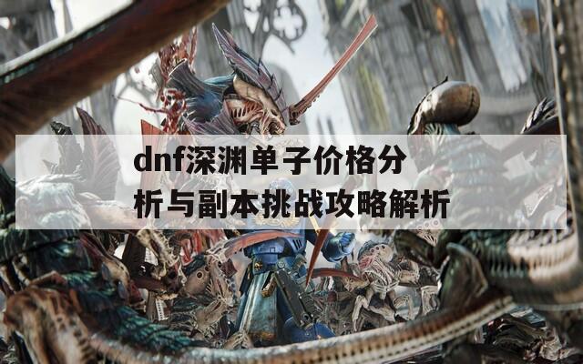 dnf深渊单子价格分析与副本挑战攻略解析