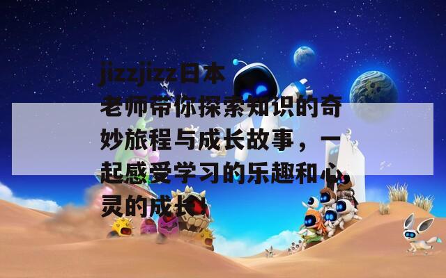 jizzjizz日本老师带你探索知识的奇妙旅程与成长故事，一起感受学习的乐趣和心灵的成长！