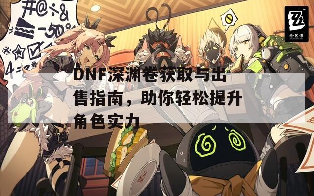 DNF深渊卷获取与出售指南，助你轻松提升角色实力