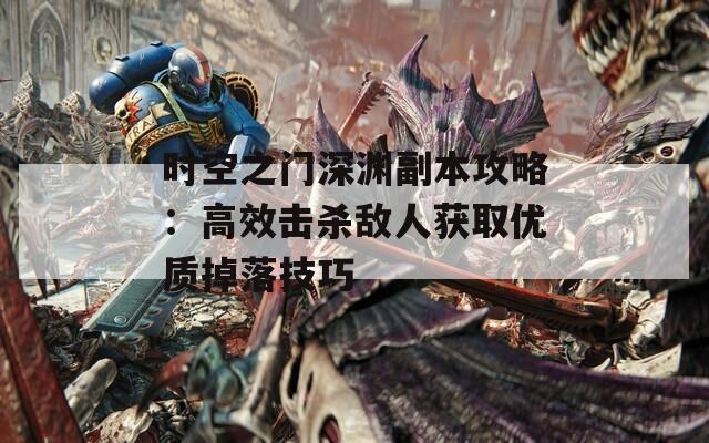 时空之门深渊副本攻略：高效击杀敌人获取优质掉落技巧