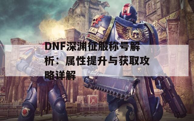 DNF深渊征服称号解析：属性提升与获取攻略详解