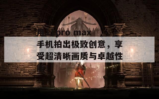 用11pro max手机拍出极致创意，享受超清晰画质与卓越性能！