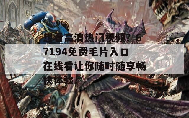 想看高清热门视频？67194免费毛片入口在线看让你随时随享畅快体验！