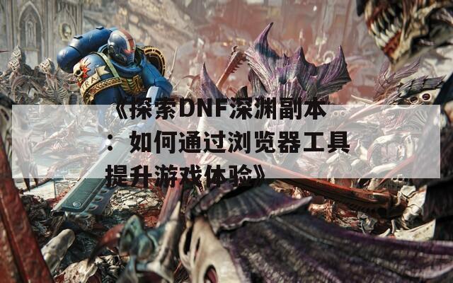 《探索DNF深渊副本：如何通过浏览器工具提升游戏体验》