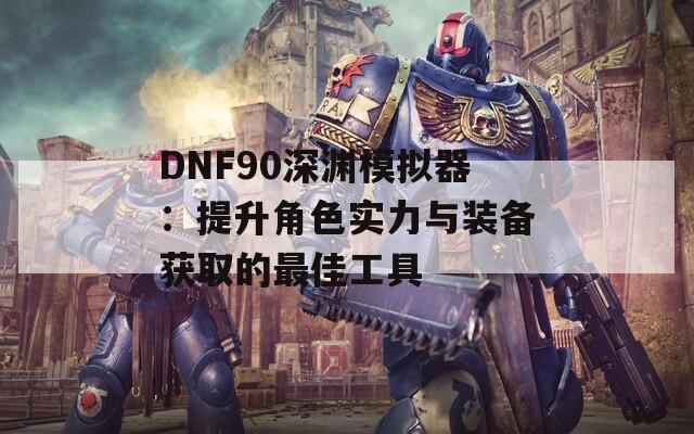 DNF90深渊模拟器：提升角色实力与装备获取的最佳工具