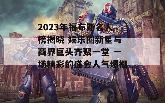 2023年福布斯名人榜揭晓 娱乐圈新星与商界巨头齐聚一堂 一场精彩的盛会人气爆棚！