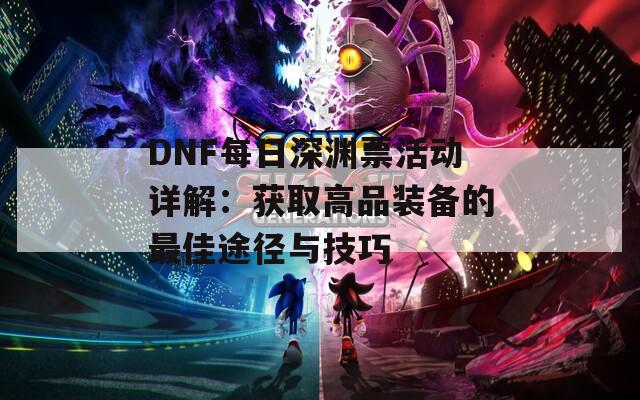 DNF每日深渊票活动详解：获取高品装备的最佳途径与技巧