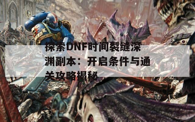 探索DNF时间裂缝深渊副本：开启条件与通关攻略揭秘