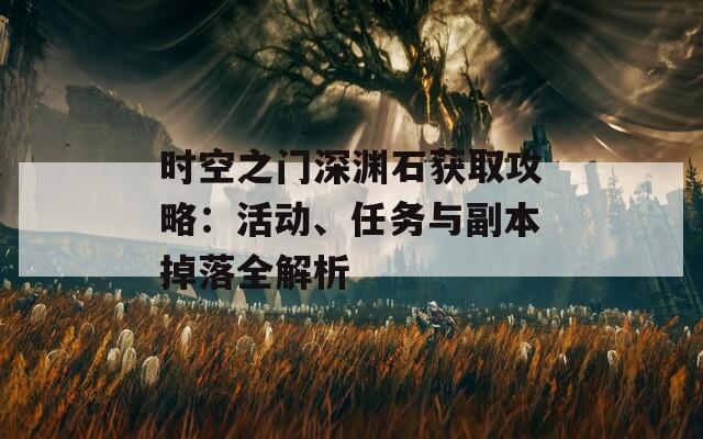 时空之门深渊石获取攻略：活动、任务与副本掉落全解析