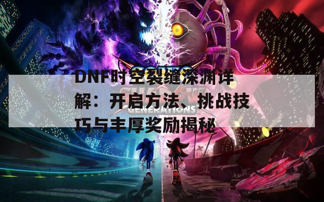 DNF时空裂缝深渊详解：开启方法、挑战技巧与丰厚奖励揭秘