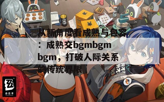 从新角度看成熟与包容：成熟交bgmbgmbgm，打破人际关系的传统界限