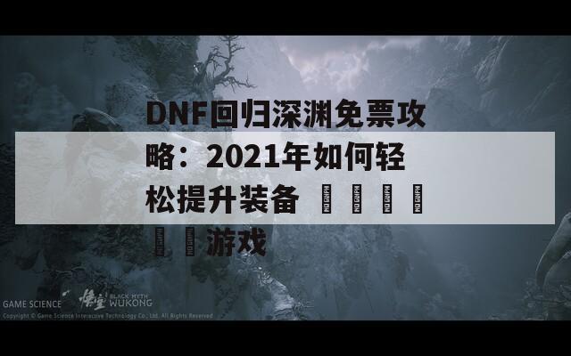 DNF回归深渊免票攻略：2021年如何轻松提升装备 وتجربة游戏