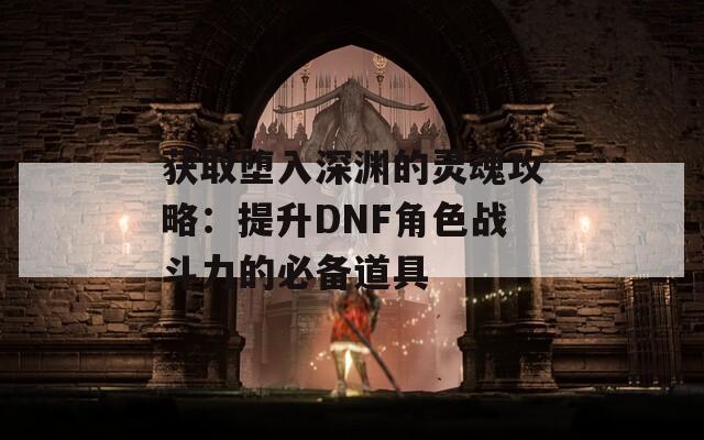 获取堕入深渊的灵魂攻略：提升DNF角色战斗力的必备道具