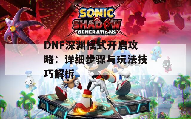 DNF深渊模式开启攻略：详细步骤与玩法技巧解析