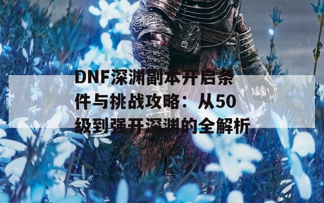 DNF深渊副本开启条件与挑战攻略：从50级到强开深渊的全解析