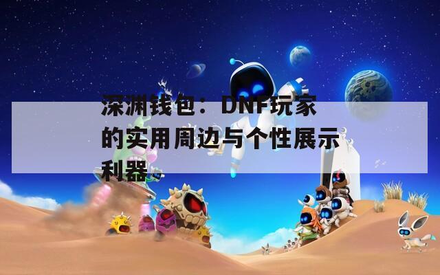 深渊钱包：DNF玩家的实用周边与个性展示利器