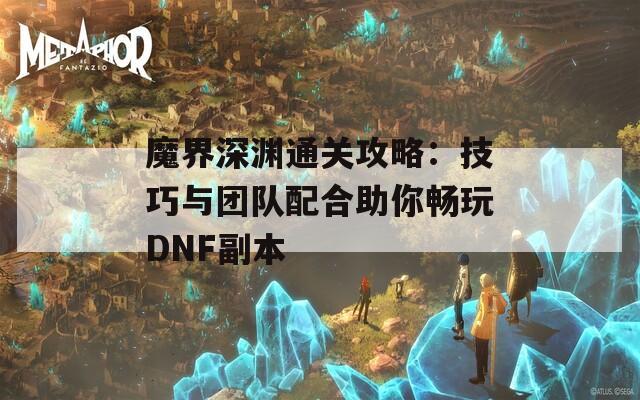 魔界深渊通关攻略：技巧与团队配合助你畅玩DNF副本