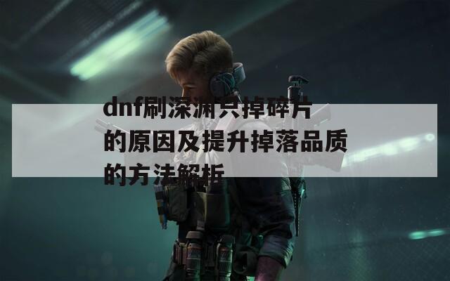 dnf刷深渊只掉碎片的原因及提升掉落品质的方法解析