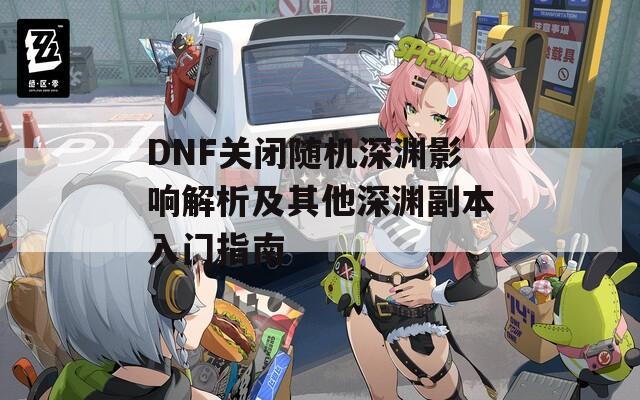 DNF关闭随机深渊影响解析及其他深渊副本入门指南