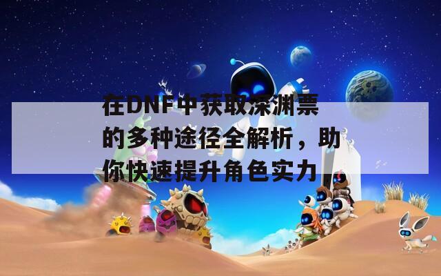 在DNF中获取深渊票的多种途径全解析，助你快速提升角色实力