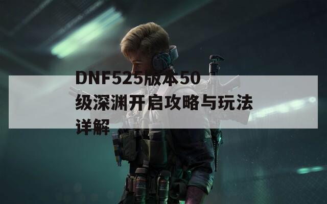 DNF525版本50级深渊开启攻略与玩法详解