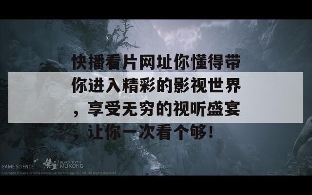 快播看片网址你懂得带你进入精彩的影视世界，享受无穷的视听盛宴，让你一次看个够！