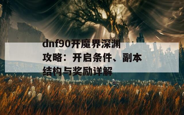 dnf90开魔界深渊攻略：开启条件、副本结构与奖励详解