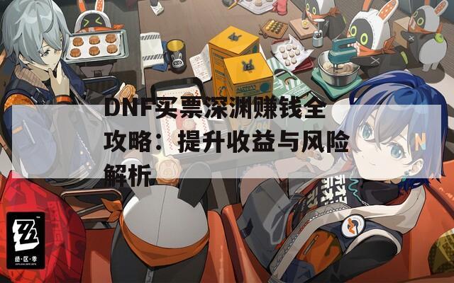 DNF买票深渊赚钱全攻略：提升收益与风险解析