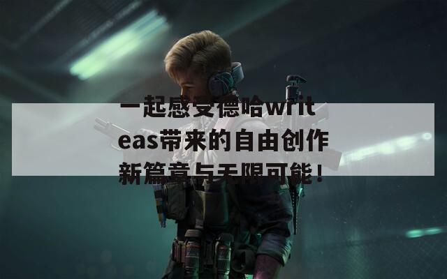 一起感受德哈writeas带来的自由创作新篇章与无限可能！