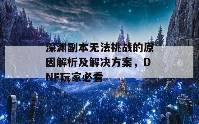 深渊副本无法挑战的原因解析及解决方案，DNF玩家必看