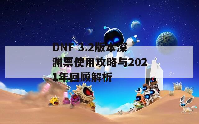 DNF 3.2版本深渊票使用攻略与2021年回顾解析