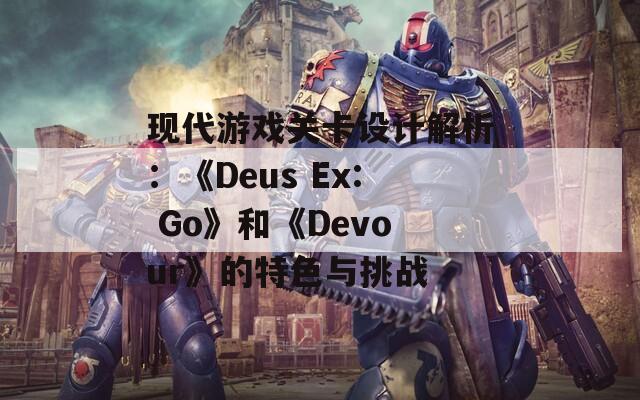 现代游戏关卡设计解析：《Deus Ex: Go》和《Devour》的特色与挑战