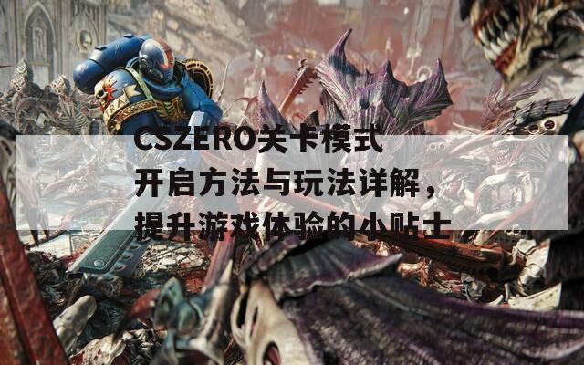 CSZERO关卡模式开启方法与玩法详解，提升游戏体验的小贴士