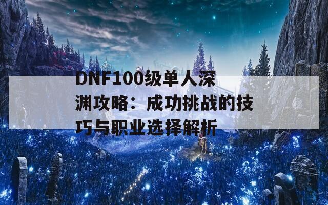 DNF100级单人深渊攻略：成功挑战的技巧与职业选择解析