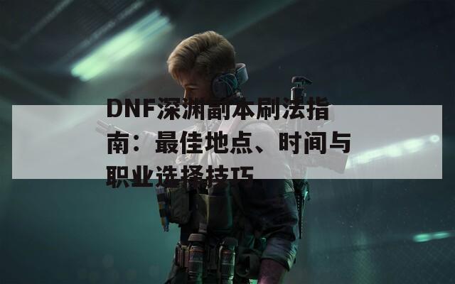 DNF深渊副本刷法指南：最佳地点、时间与职业选择技巧