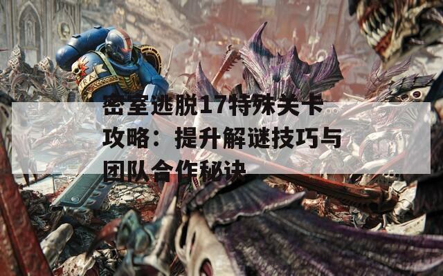 密室逃脱17特殊关卡攻略：提升解谜技巧与团队合作秘诀