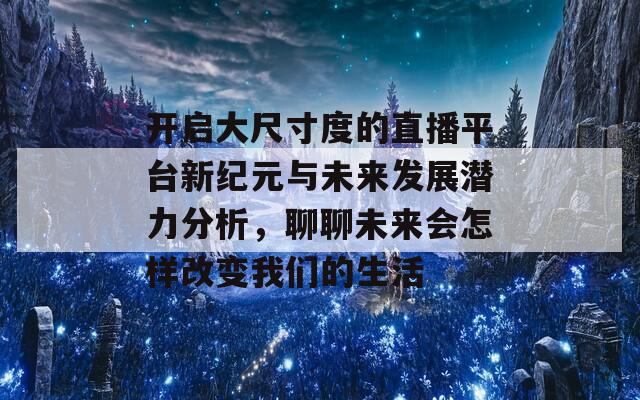 开启大尺寸度的直播平台新纪元与未来发展潜力分析，聊聊未来会怎样改变我们的生活