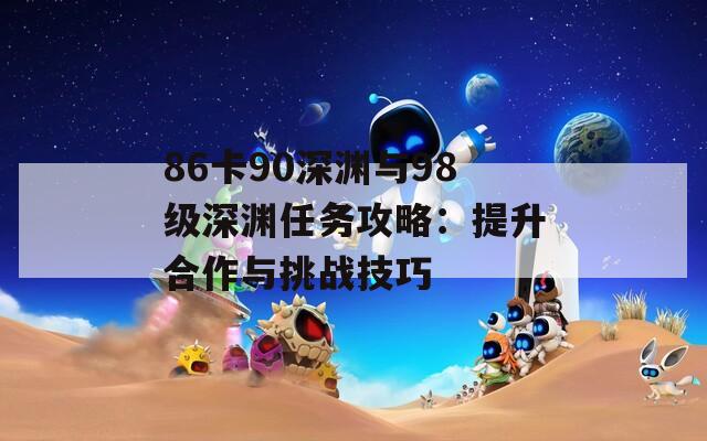 86卡90深渊与98级深渊任务攻略：提升合作与挑战技巧