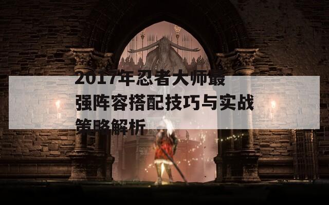 2017年忍者大师最强阵容搭配技巧与实战策略解析