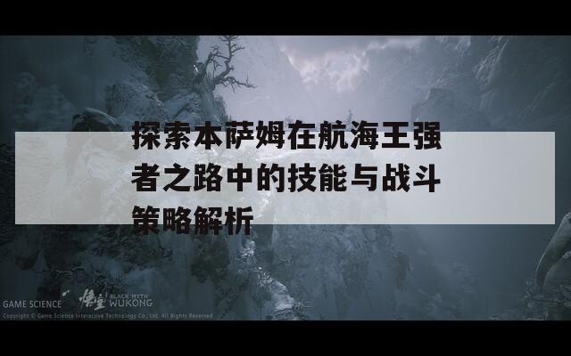 探索本萨姆在航海王强者之路中的技能与战斗策略解析