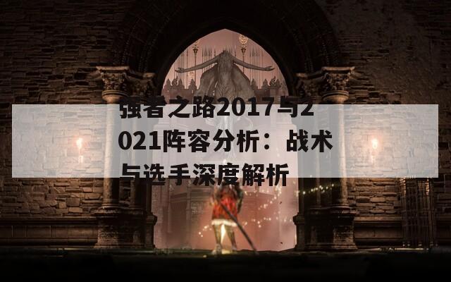 强者之路2017与2021阵容分析：战术与选手深度解析