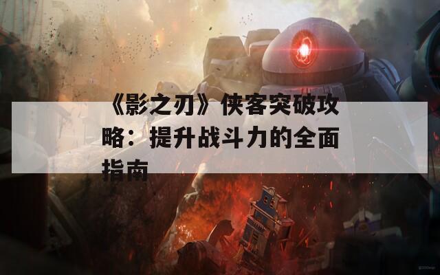 《影之刃》侠客突破攻略：提升战斗力的全面指南