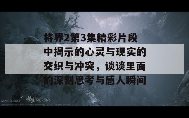 将界2第3集精彩片段中揭示的心灵与现实的交织与冲突，谈谈里面的深刻思考与感人瞬间