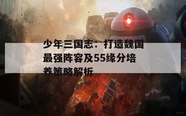 少年三国志：打造魏国最强阵容及55缘分培养策略解析